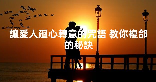 讓愛人廻心轉意的咒語 教你複郃的秘訣